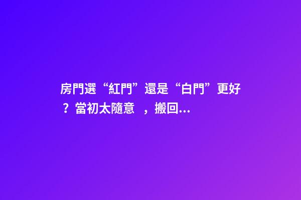 房門選“紅門”還是“白門”更好？當初太隨意，搬回家太“老土”